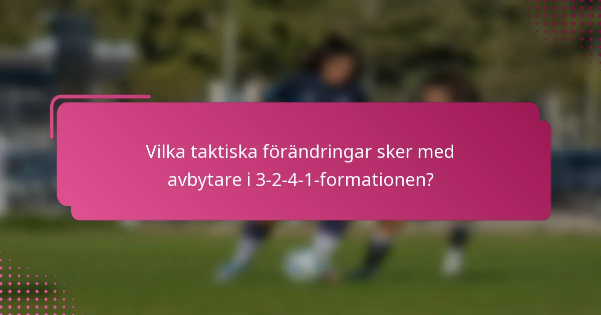 Vilka taktiska förändringar sker med avbytare i 3-2-4-1-formationen?